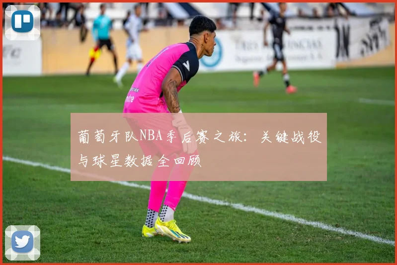 葡萄牙队NBA季后赛之旅：关键战役与球星数据全回顾