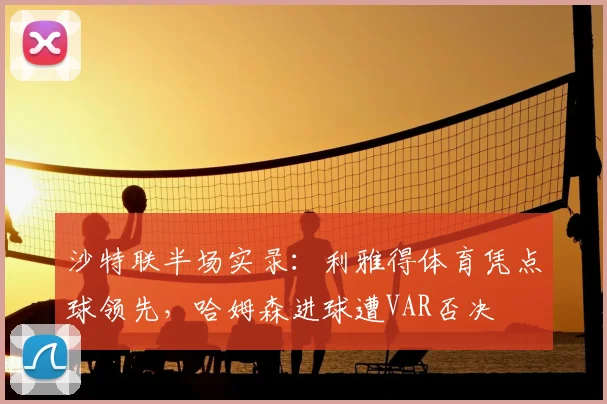 沙特联半场实录:利雅得体育凭点球领先,哈姆森进球遭VAR否决