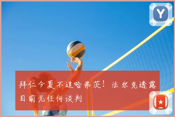拜仁今夏不追哈弗茨!法尔克透露目前无任何谈判