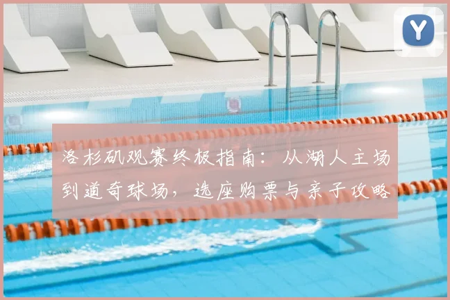 洛杉矶观赛终极指南:从湖人主场到道奇球场,选座购票与亲子攻略全解析
