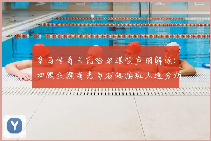 皇马传奇卡瓦哈尔退役声明解读:回顾生涯高光与右路接班人选分析