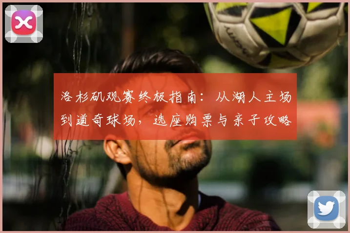洛杉矶观赛终极指南:从湖人主场到道奇球场,选座购票与亲子攻略全解析