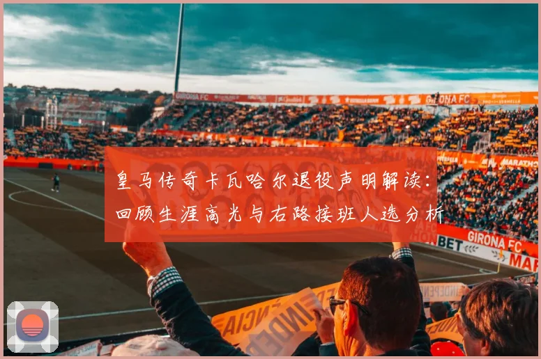 皇马传奇卡瓦哈尔退役声明解读：回顾生涯高光与右路接班人选分析