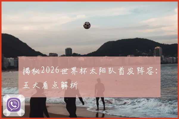 揭秘2026世界杯太阳队首发阵容:五大看点解析