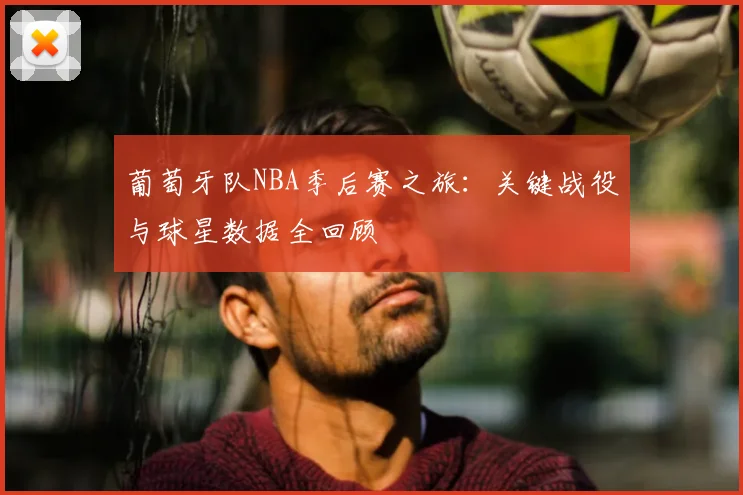 葡萄牙队NBA季后赛之旅：关键战役与球星数据全回顾