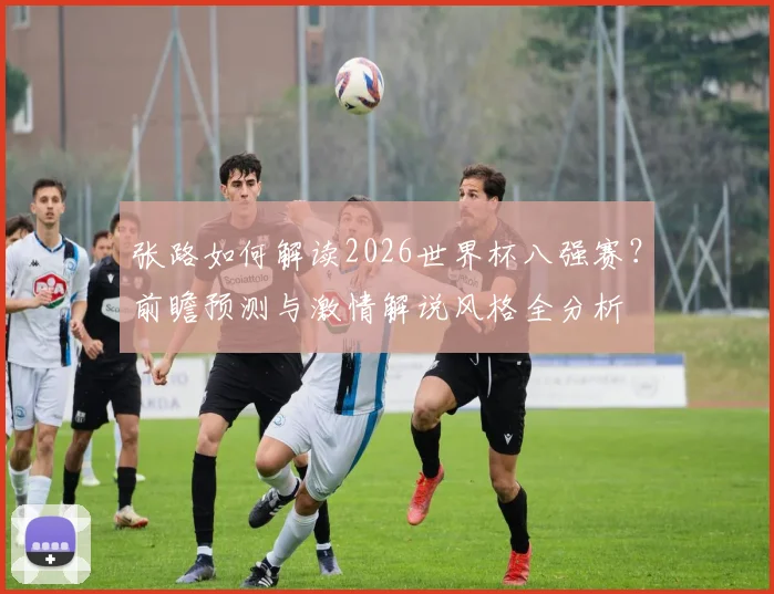 张路如何解读2026世界杯八强赛？前瞻预测与激情解说风格全分析