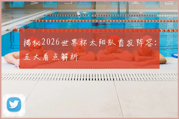 揭秘2026世界杯太阳队首发阵容:五大看点解析