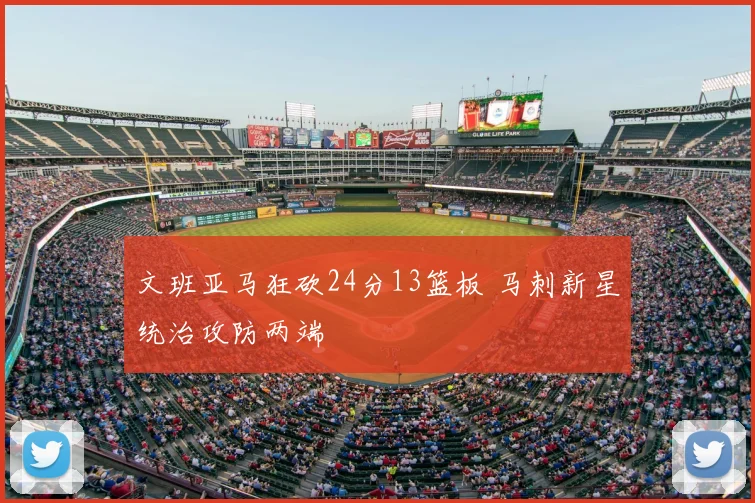 文班亚马狂砍24分13篮板 马刺新星统治攻防两端