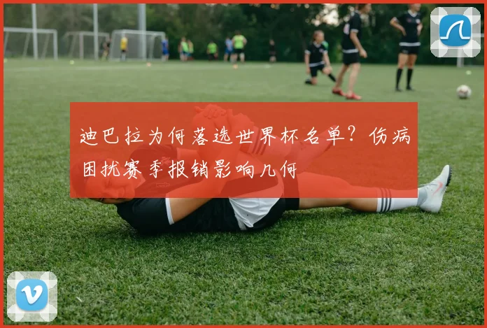 迪巴拉为何落选世界杯名单?伤病困扰赛季报销影响几何