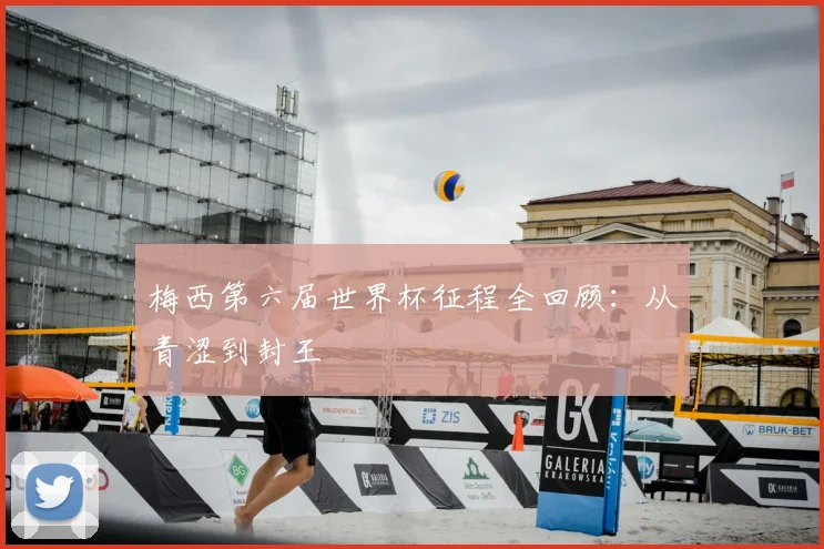 梅西第六届世界杯征程全回顾：从青涩到封王