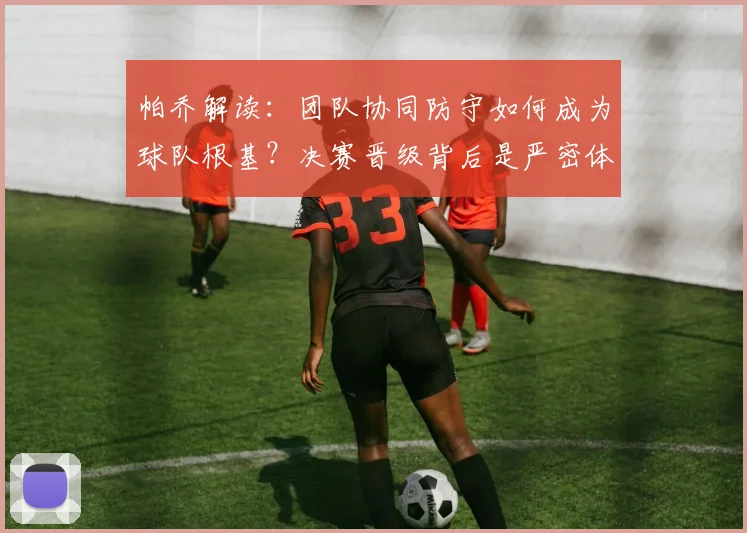 帕乔解读：团队协同防守如何成为球队根基？决赛晋级背后是严密体系