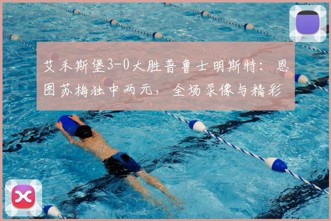 艾禾斯堡3-0大胜普鲁士明斯特：恩图苏梅独中两元，全场录像与精彩进球回顾